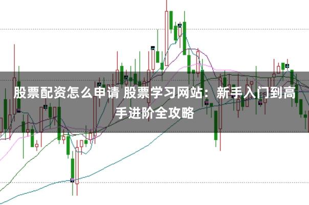 股票配资怎么申请 股票学习网站：新手入门到高手进阶全攻略