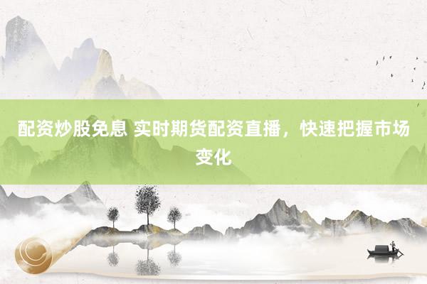 配资炒股免息 实时期货配资直播，快速把握市场变化
