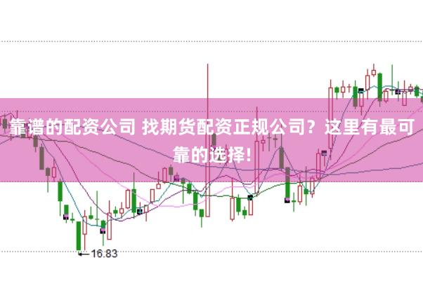 靠谱的配资公司 找期货配资正规公司？这里有最可靠的选择!