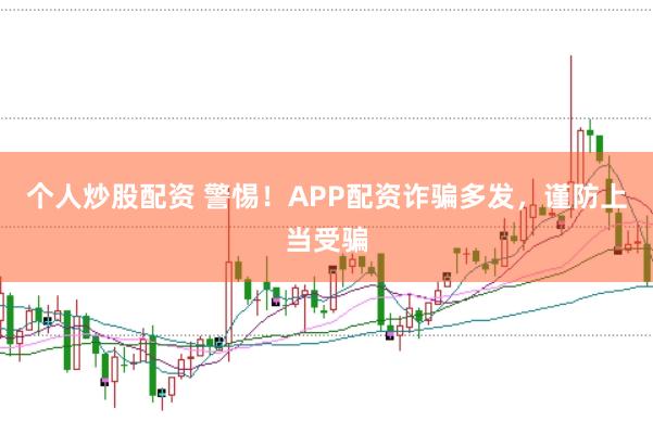 个人炒股配资 警惕！APP配资诈骗多发，谨防上当受骗