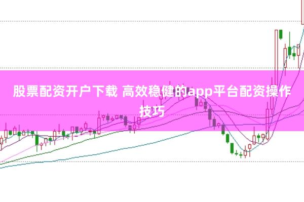 股票配资开户下载 高效稳健的app平台配资操作技巧