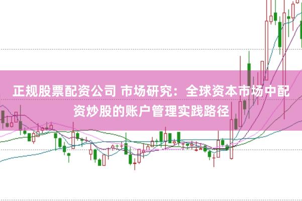 正规股票配资公司 市场研究：全球资本市场中配资炒股的账户管理实践路径