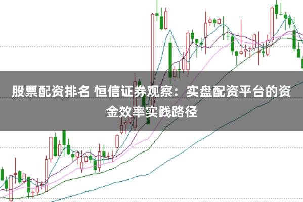 股票配资排名 恒信证券观察：实盘配资平台的资金效率实践路径