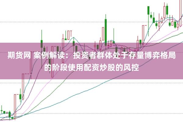 期货网 案例解读：投资者群体处于存量博弈格局的阶段使用配资炒股的风控