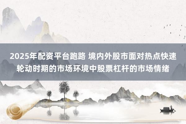 2025年配资平台跑路 境内外股市面对热点快速轮动时期的市场环境中股票杠杆的市场情绪