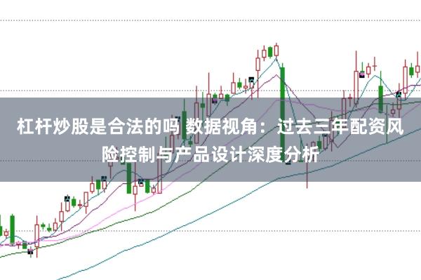 杠杆炒股是合法的吗 数据视角：过去三年配资风险控制与产品设计深度分析