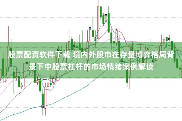 股票配资软件下载 境内外股市在存量博弈格局背景下中股票杠杆的市场情绪案例解读