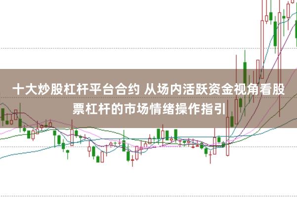 十大炒股杠杆平台合约 从场内活跃资金视角看股票杠杆的市场情绪操作指引