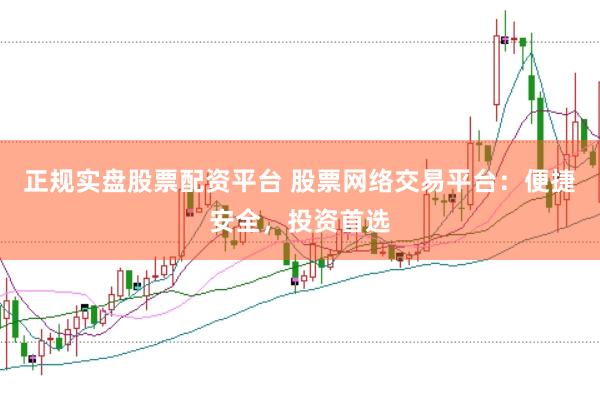 正规实盘股票配资平台 股票网络交易平台：便捷安全，投资首选
