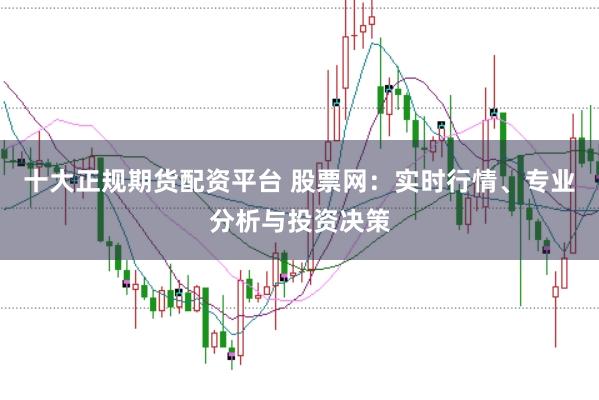 十大正规期货配资平台 股票网：实时行情、专业分析与投资决策
