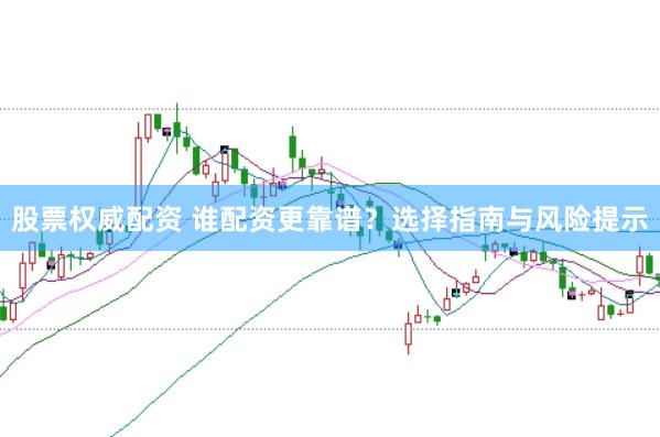 股票权威配资 谁配资更靠谱？选择指南与风险提示