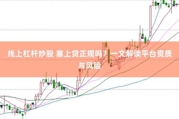 线上杠杆炒股 塞上贷正规吗？一文解读平台资质与风险