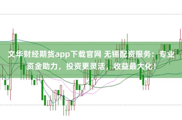 文华财经期货app下载官网 无锡配资服务：专业资金助力，投资更灵活，收益最大化！