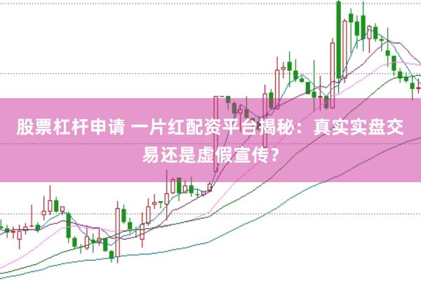 股票杠杆申请 一片红配资平台揭秘：真实实盘交易还是虚假宣传？