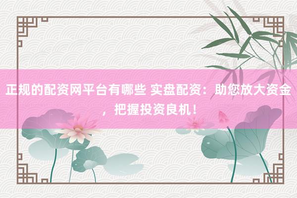 正规的配资网平台有哪些 实盘配资：助您放大资金，把握投资良机！