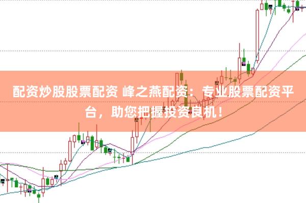 配资炒股股票配资 峰之燕配资：专业股票配资平台，助您把握投资良机！