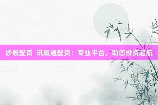 炒股配资  讯赢通配资：专业平台，助您投资起航