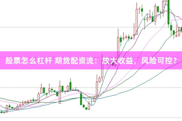 股票怎么杠杆 期货配资流：放大收益，风险可控？