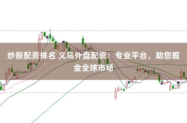 炒股配资排名 义乌外盘配资：专业平台，助您掘金全球市场