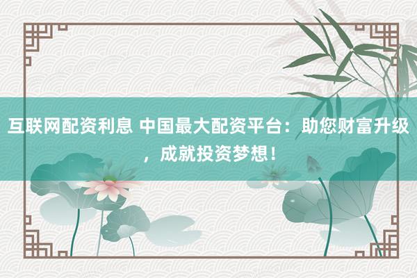 互联网配资利息 中国最大配资平台：助您财富升级，成就投资梦想！