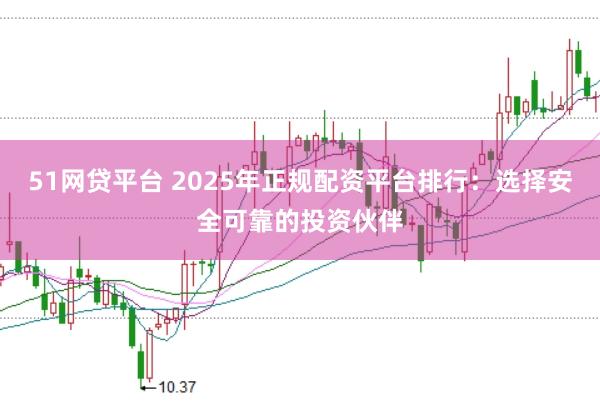 51网贷平台 2025年正规配资平台排行:选择安全可靠的投资伙伴