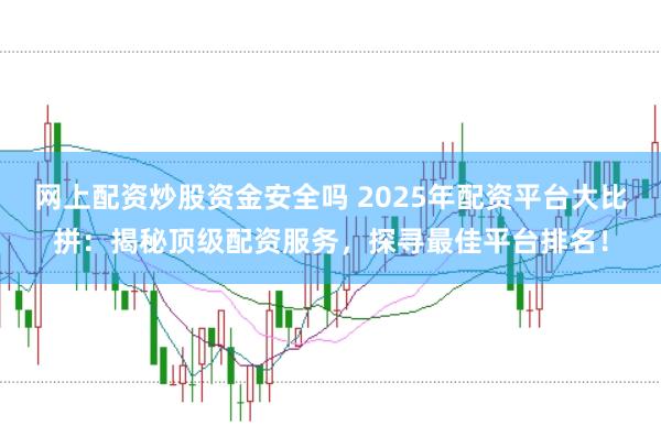 网上配资炒股资金安全吗 2025年配资平台大比拼：揭秘顶级配资服务，探寻最佳平台排名！