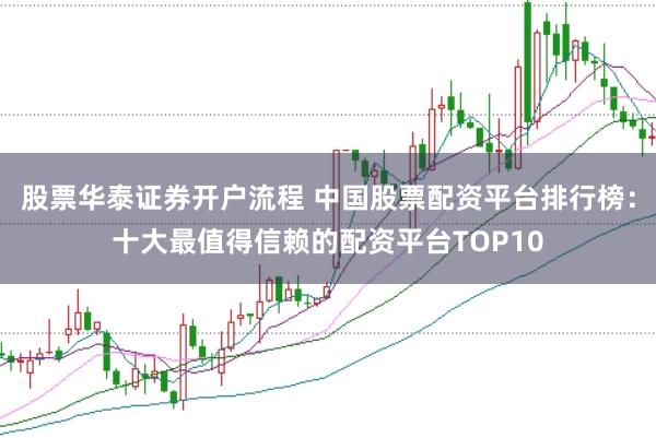 股票华泰证券开户流程 中国股票配资平台排行榜:十大最值得信赖的配资平台TOP10