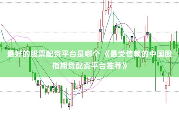 最好的股票配资平台是哪个 《最受信赖的中国股指期货配资平台推荐》
