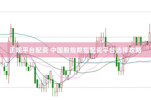 正规平台配资 中国股指期指配资平台选择攻略