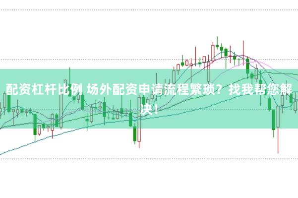 配资杠杆比例 场外配资申请流程繁琐？找我帮您解决！