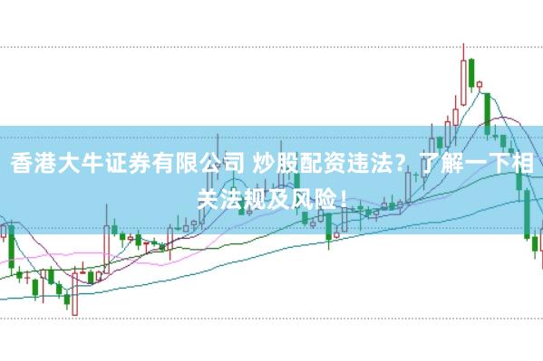 香港大牛证券有限公司 炒股配资违法？了解一下相关法规及风险！