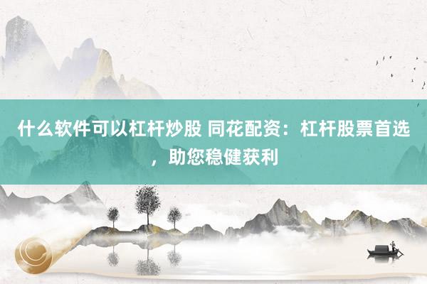 什么软件可以杠杆炒股 同花配资：杠杆股票首选，助您稳健获利