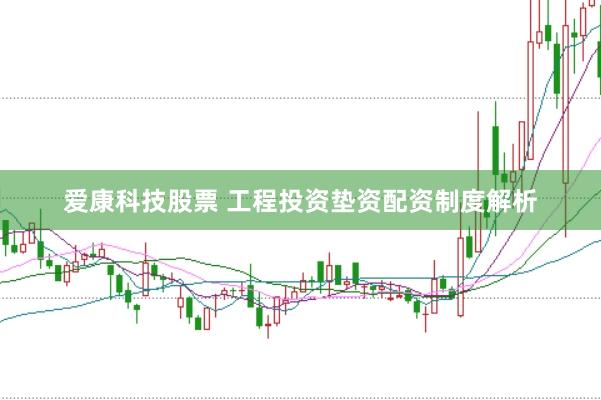 爱康科技股票 工程投资垫资配资制度解析