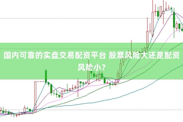 国内可靠的实盘交易配资平台 股票风险大还是配资风险小？