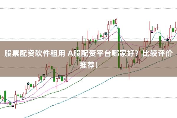 股票配资软件租用 A股配资平台哪家好？比较评价推荐！