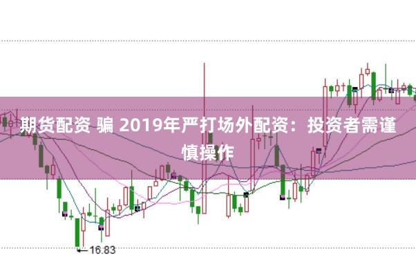 期货配资 骗 2019年严打场外配资：投资者需谨慎操作