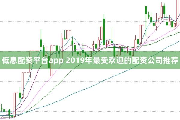 低息配资平台app 2019年最受欢迎的配资公司推荐