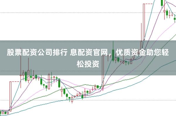 股票配资公司排行 息配资官网，优质资金助您轻松投资
