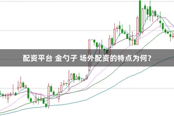 配资平台 金勺子 场外配资的特点为何？
