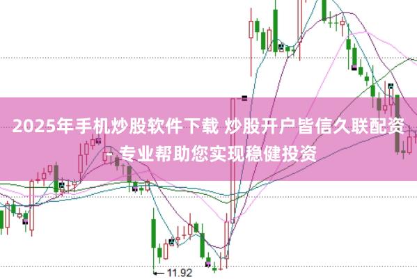2025年手机炒股软件下载 炒股开户皆信久联配资 - 专业帮助您实现稳健投资