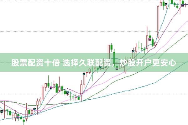 股票配资十倍 选择久联配资，炒股开户更安心