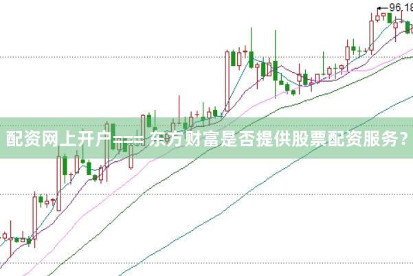 配资网上开户=== 东方财富是否提供股票配资服务？
