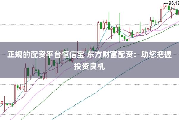正规的配资平台恒信宝 东方财富配资:助您把握投资良机