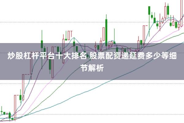 炒股杠杆平台十大排名 股票配资递延费多少等细节解析