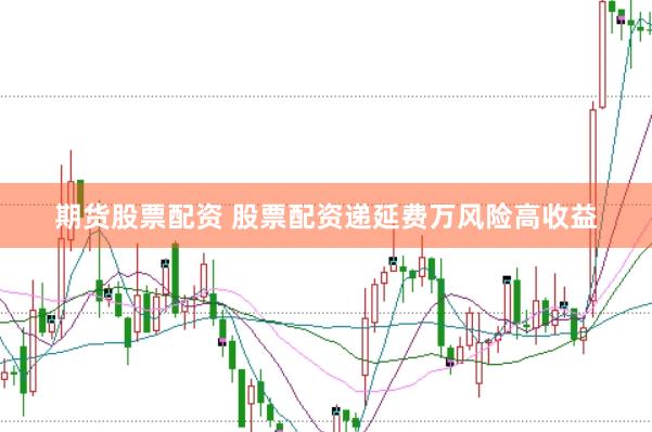 期货股票配资 股票配资递延费万风险高收益
