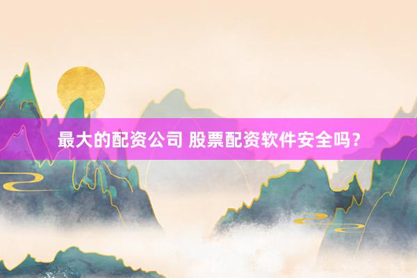 最大的配资公司 股票配资软件安全吗？
