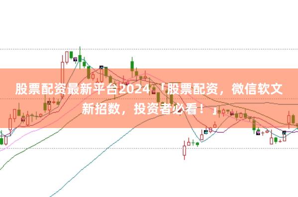 股票配资最新平台2024 「股票配资，微信软文新招数，投资者必看！」