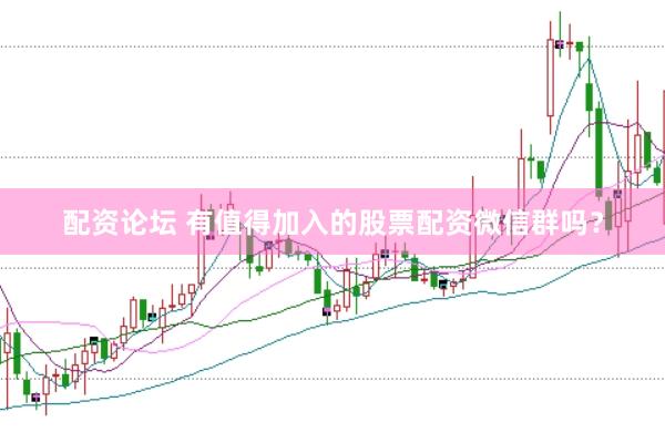 配资论坛 有值得加入的股票配资微信群吗？
