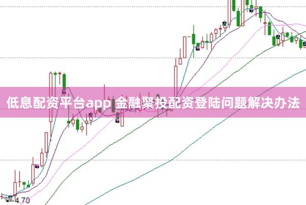 低息配资平台app 金融聚投配资登陆问题解决办法