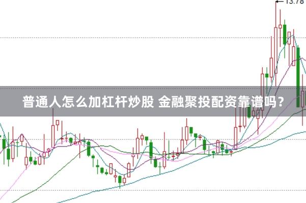 普通人怎么加杠杆炒股 金融聚投配资靠谱吗？